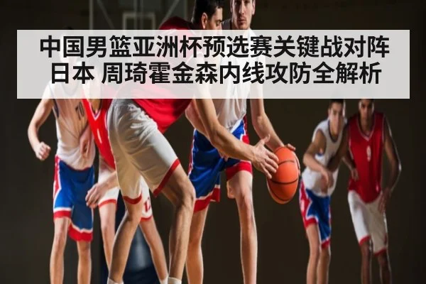 中国男篮亚洲杯预选赛关键战对阵日本 周琦霍金森内线攻防全解析 | kaiyun