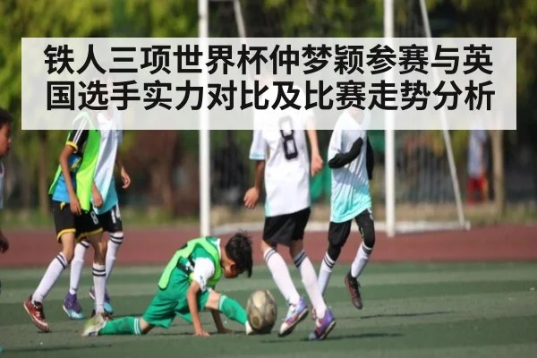铁人三项世界杯仲梦颖参赛与英国选手实力对比及比赛走势分析 | kaiyun