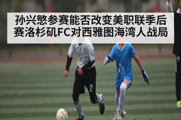孙兴慜参赛能否改变美职联季后赛洛杉矶FC对西雅图海湾人战局
