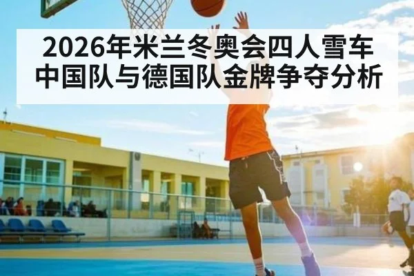 2026年米兰冬奥会四人雪车中国队与德国队金牌争夺分析